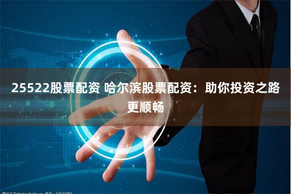 25522股票配资 哈尔滨股票配资：助你投资之路更顺畅