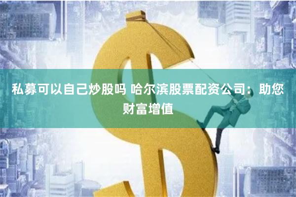 私募可以自己炒股吗 哈尔滨股票配资公司：助您财富增值