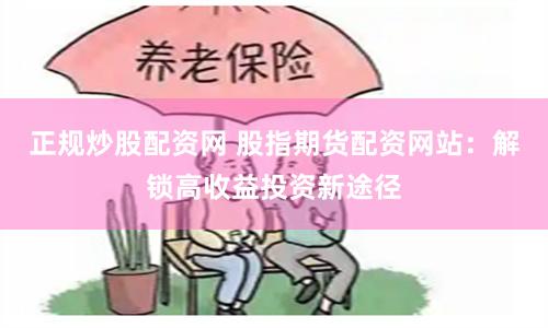 正规炒股配资网 股指期货配资网站：解锁高收益投资新途径