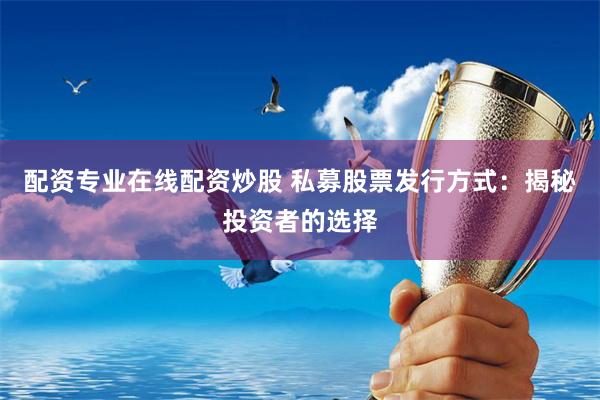 配资专业在线配资炒股 私募股票发行方式：揭秘投资者的选择