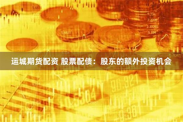 运城期货配资 股票配债：股东的额外投资机会