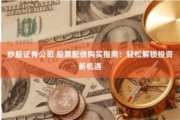 炒股证券公司 股票配债购买指南：轻松解锁投资新机遇