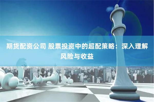 期货配资公司 股票投资中的超配策略：深入理解风险与收益