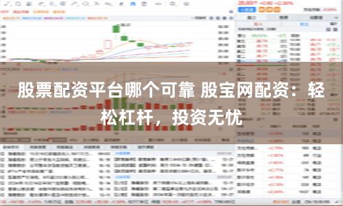 股票配资平台哪个可靠 股宝网配资：轻松杠杆，投资无忧