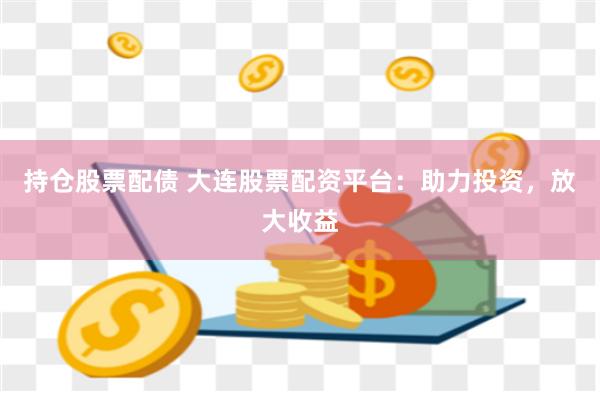持仓股票配债 大连股票配资平台：助力投资，放大收益