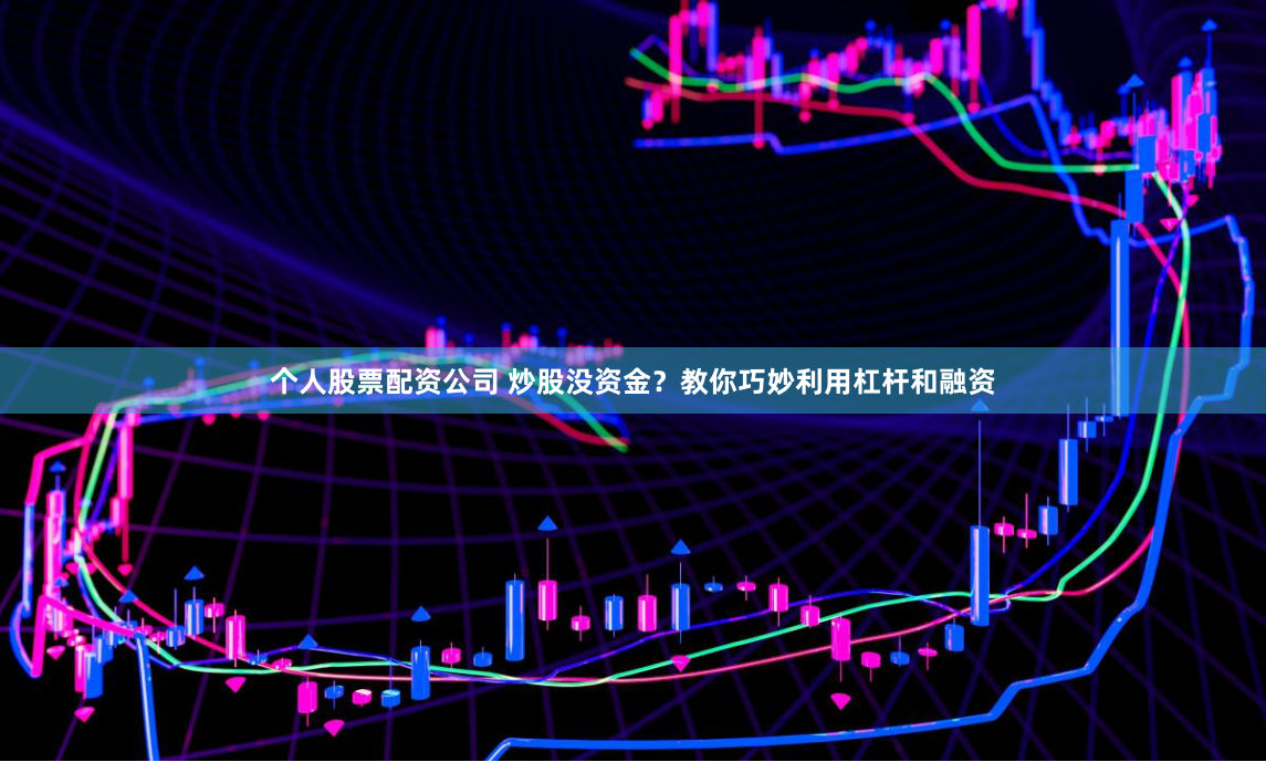 个人股票配资公司 炒股没资金？教你巧妙利用杠杆和融资