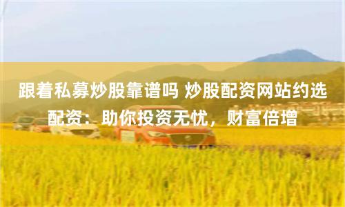 跟着私募炒股靠谱吗 炒股配资网站约选配资：助你投资无忧，财富倍增