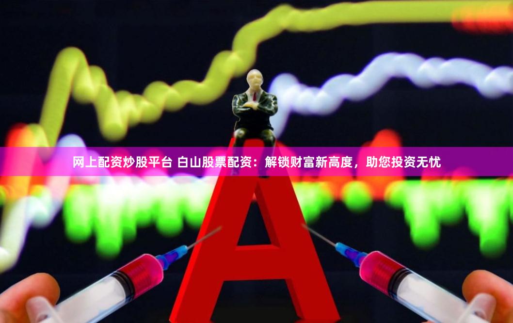 网上配资炒股平台 白山股票配资：解锁财富新高度，助您投资无忧