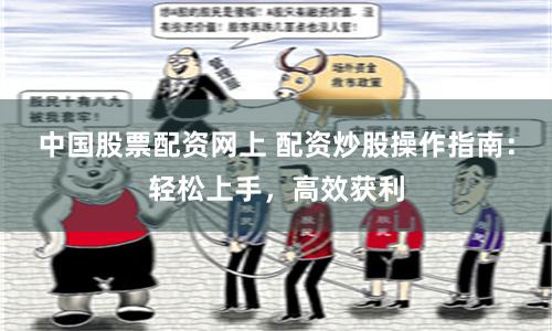 中国股票配资网上 配资炒股操作指南：轻松上手，高效获利