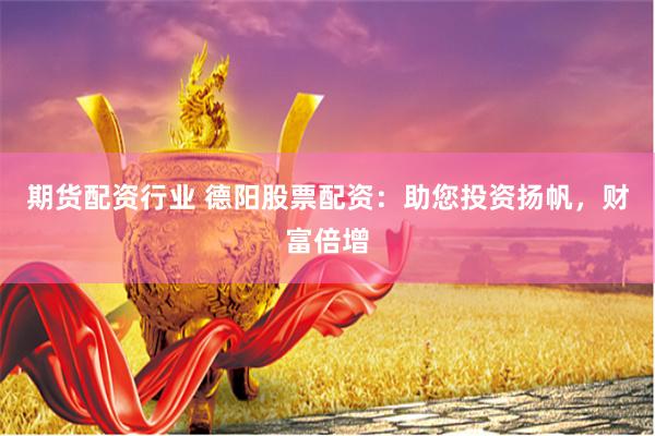 期货配资行业 德阳股票配资：助您投资扬帆，财富倍增
