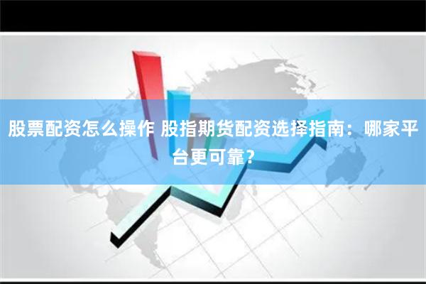 股票配资怎么操作 股指期货配资选择指南：哪家平台更可靠？