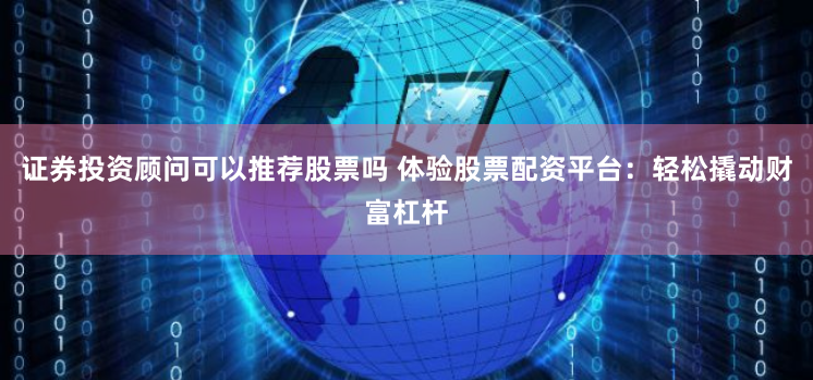 证券投资顾问可以推荐股票吗 体验股票配资平台：轻松撬动财富杠杆