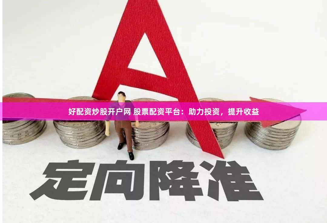 好配资炒股开户网 股票配资平台：助力投资，提升收益