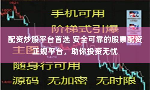 配资炒股平台首选 安全可靠的股票配资正规平台，助你投资无忧