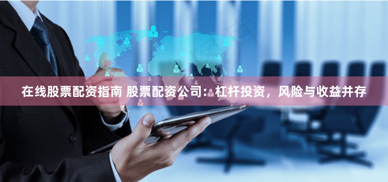 在线股票配资指南 股票配资公司：杠杆投资，风险与收益并存