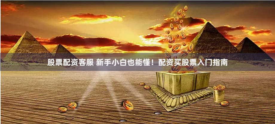 股票配资客服 新手小白也能懂！配资买股票入门指南