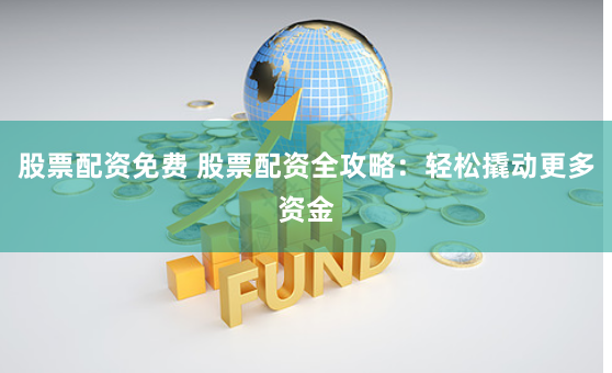 股票配资免费 股票配资全攻略：轻松撬动更多资金