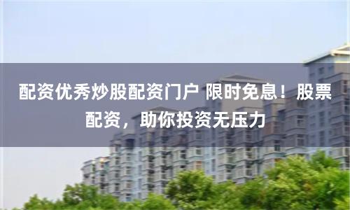 配资优秀炒股配资门户 限时免息！股票配资，助你投资无压力