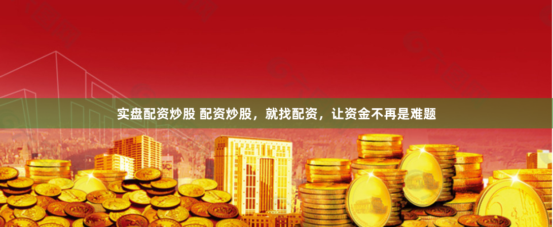 实盘配资炒股 配资炒股，就找配资，让资金不再是难题
