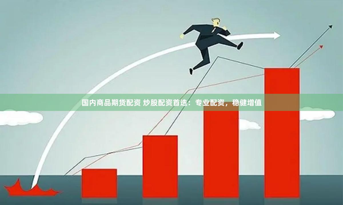国内商品期货配资 炒股配资首选：专业配资，稳健增值