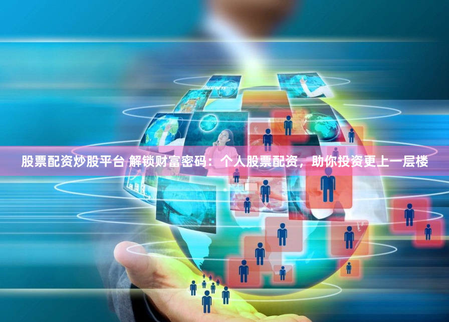 股票配资炒股平台 解锁财富密码：个人股票配资，助你投资更上一层楼