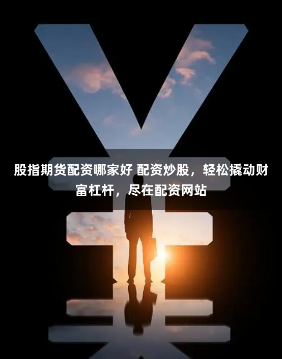 股指期货配资哪家好 配资炒股，轻松撬动财富杠杆，尽在配资网站
