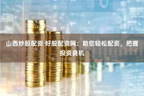 山西炒股配资 好股配资网：助您轻松配资，把握投资良机