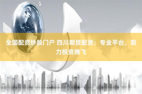 全国配资炒股门户 四川期货配资：专业平台，助力投资腾飞