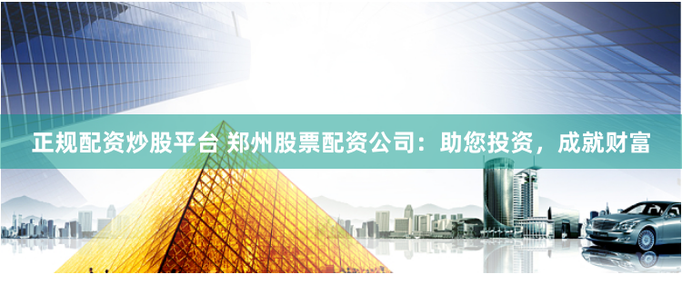 正规配资炒股平台 郑州股票配资公司：助您投资，成就财富