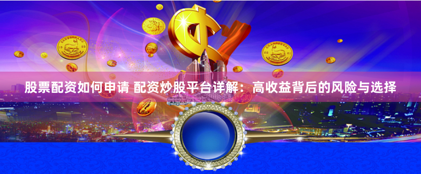 股票配资如何申请 配资炒股平台详解：高收益背后的风险与选择