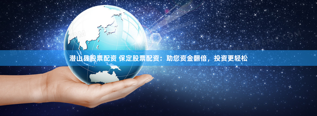 潜山县股票配资 保定股票配资：助您资金翻倍，投资更轻松