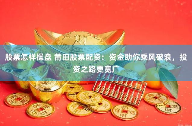 股票怎样操盘 莆田股票配资：资金助你乘风破浪，投资之路更宽广