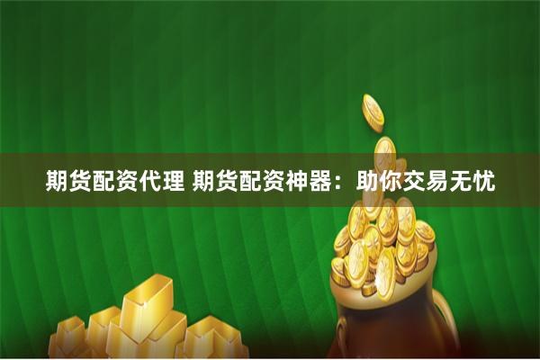 期货配资代理 期货配资神器：助你交易无忧