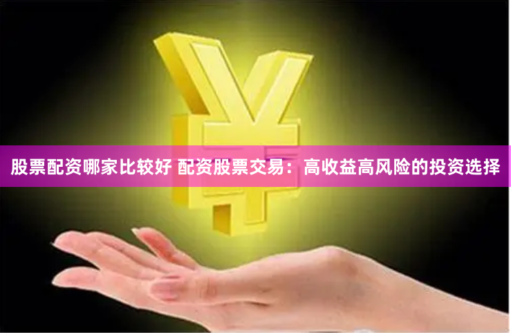 股票配资哪家比较好 配资股票交易：高收益高风险的投资选择
