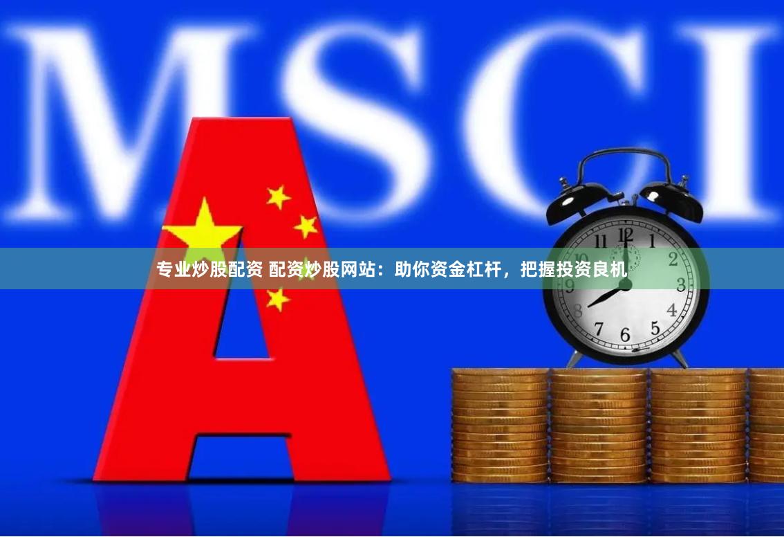 专业炒股配资 配资炒股网站：助你资金杠杆，把握投资良机