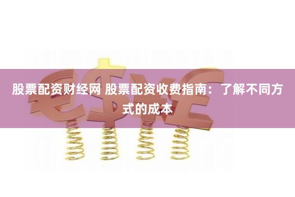 股票配资财经网 股票配资收费指南：了解不同方式的成本