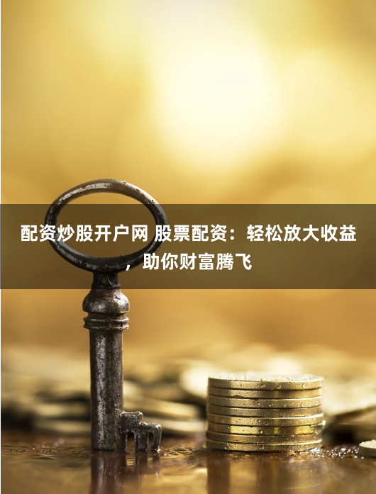 配资炒股开户网 股票配资：轻松放大收益，助你财富腾飞