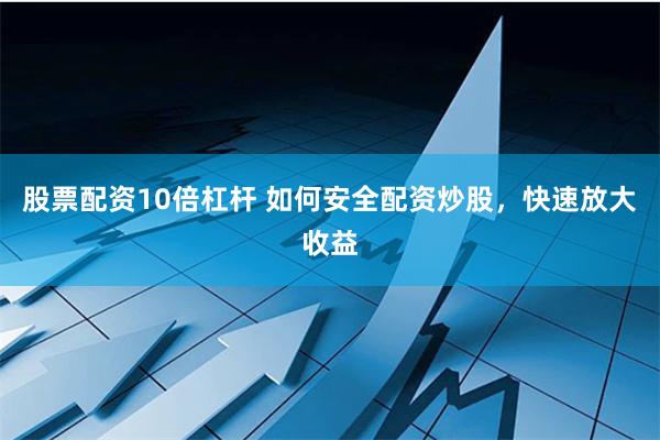 股票配资10倍杠杆 如何安全配资炒股，快速放大收益