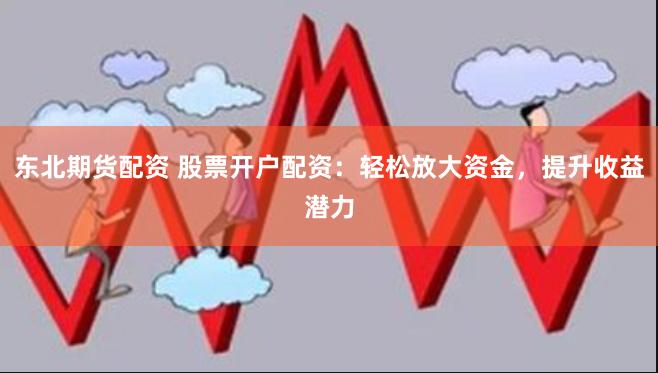 东北期货配资 股票开户配资：轻松放大资金，提升收益潜力