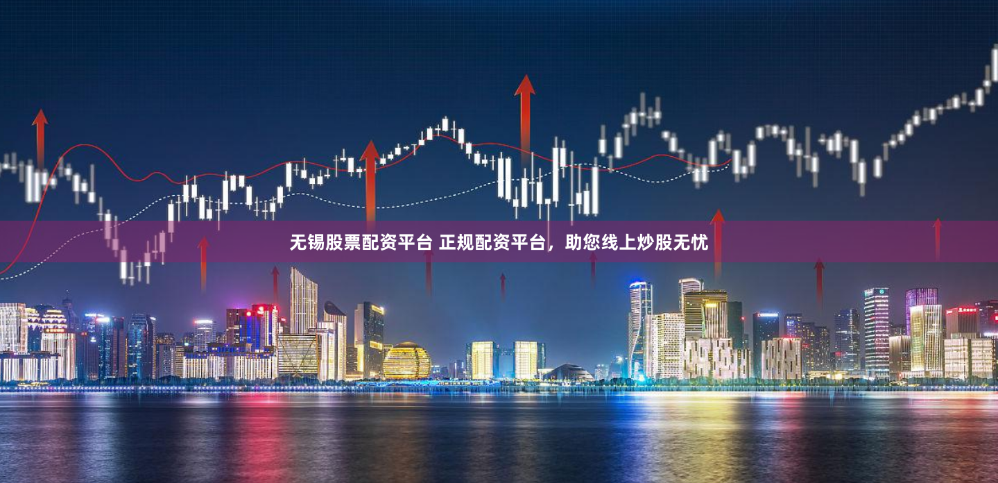 无锡股票配资平台 正规配资平台，助您线上炒股无忧