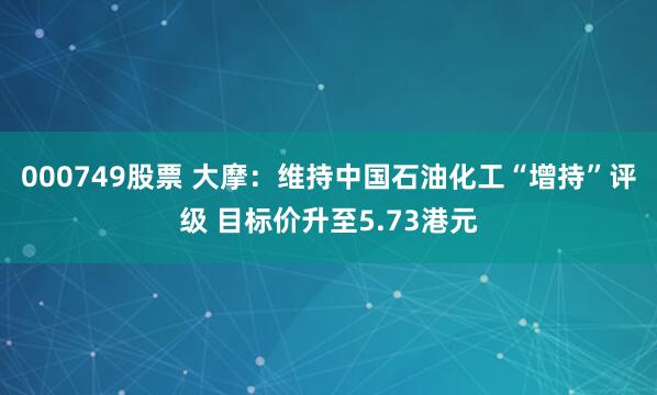 000749股票 大摩：维持中国石油化工“增持”评级 目标价升至5.73港元