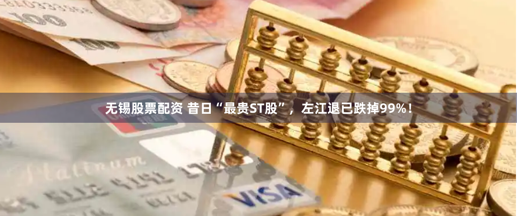 无锡股票配资 昔日“最贵ST股”，左江退已跌掉99%！