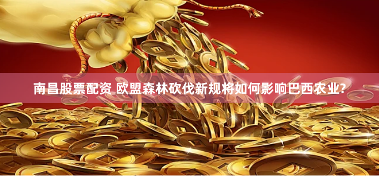 南昌股票配资 欧盟森林砍伐新规将如何影响巴西农业?