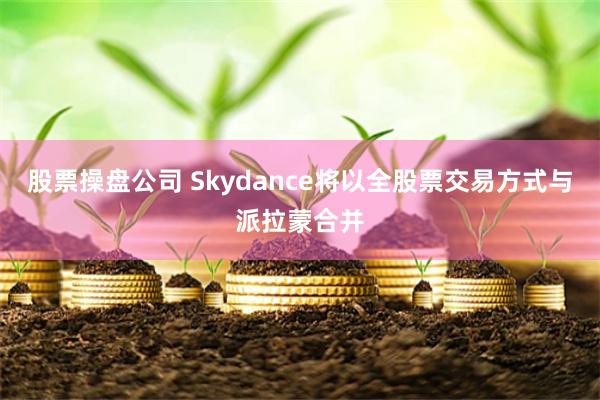 股票操盘公司 Skydance将以全股票交易方式与派拉蒙合并