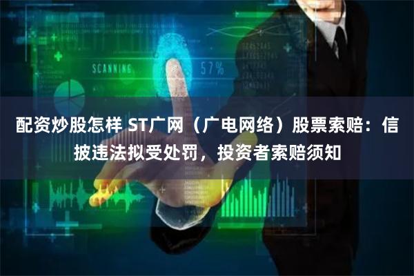 配资炒股怎样 ST广网（广电网络）股票索赔：信披违法拟受处罚，投资者索赔须知