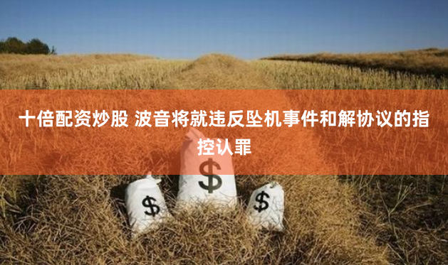 十倍配资炒股 波音将就违反坠机事件和解协议的指控认罪