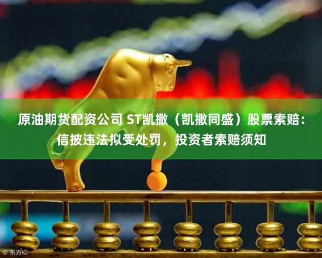 原油期货配资公司 ST凯撒（凯撒同盛）股票索赔：信披违法拟受处罚，投资者索赔须知