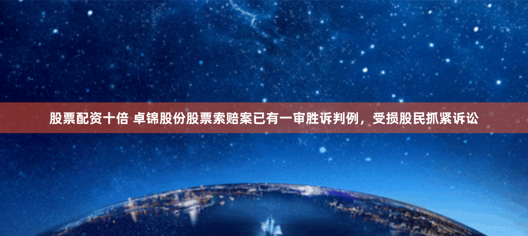 股票配资十倍 卓锦股份股票索赔案已有一审胜诉判例，受损股民抓紧诉讼