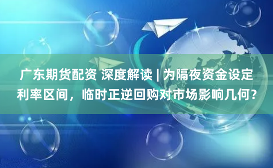 广东期货配资 深度解读 | 为隔夜资金设定利率区间，临时正逆回购对市场影响几何？