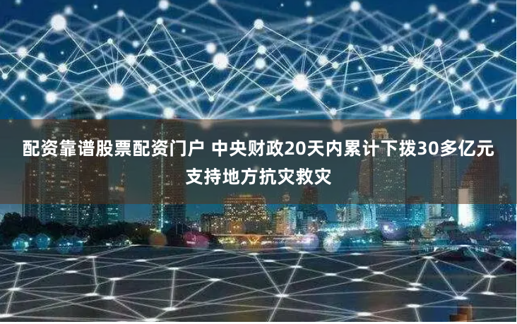 配资靠谱股票配资门户 中央财政20天内累计下拨30多亿元支持地方抗灾救灾